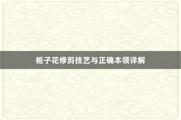 栀子花修剪技艺与正确本领详解