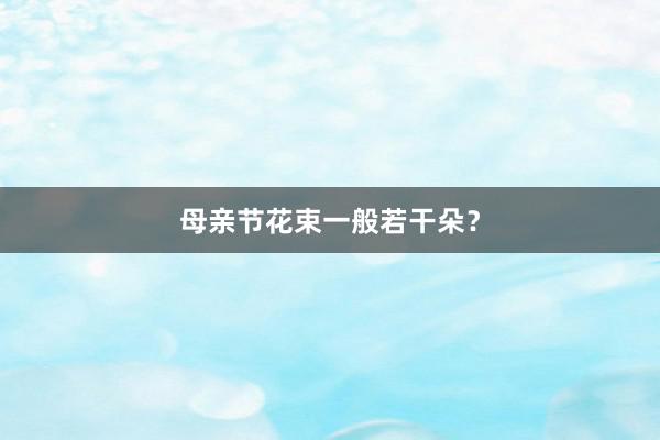 母亲节花束一般若干朵？