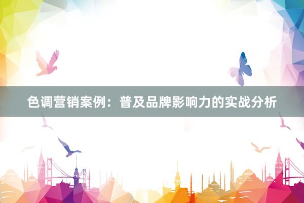 色调营销案例：普及品牌影响力的实战分析